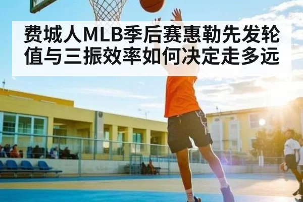 费城人MLB季后赛惠勒先发轮值与三振效率如何决定走多远