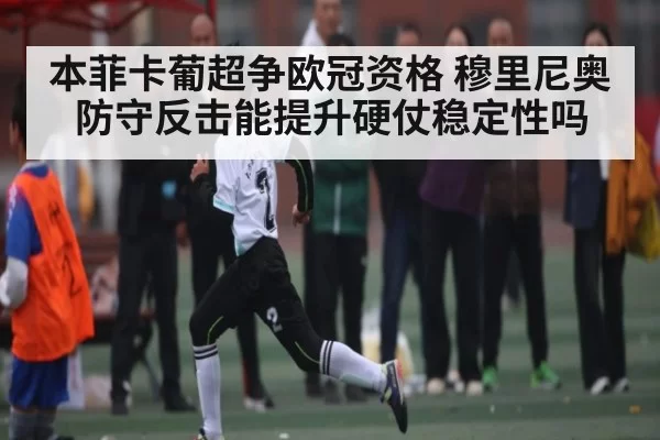 本菲卡葡超争欧冠资格 穆里尼奥防守反击能提升硬仗稳定性吗
