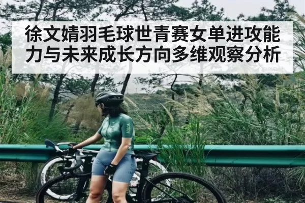 徐文婧羽毛球世青赛女单进攻能力与未来成长方向多维观察分析
